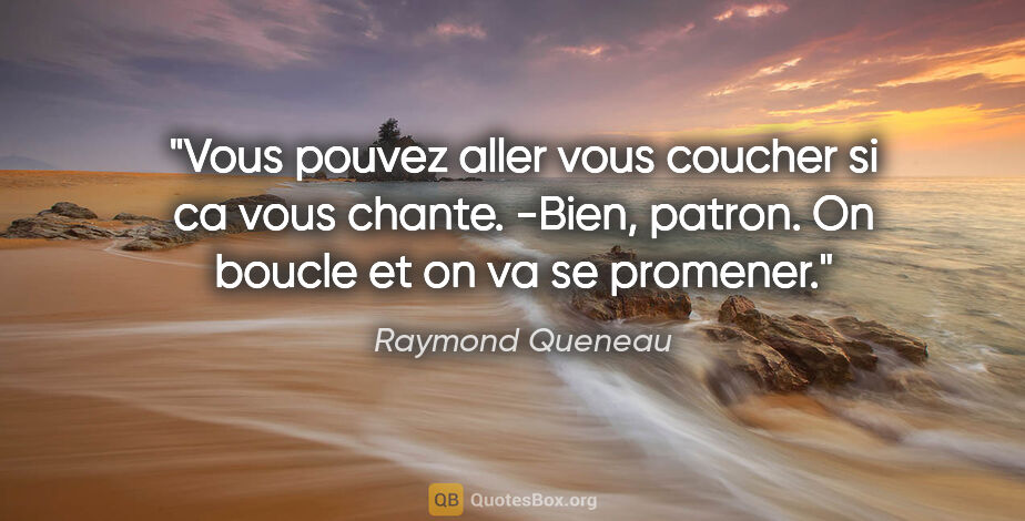 Raymond Queneau citation: "Vous pouvez aller vous coucher si ca vous chante. -Bien,..."