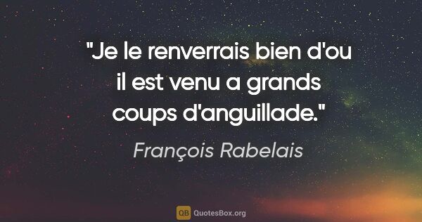 François Rabelais citation: "Je le renverrais bien d'ou il est venu a grands coups..."