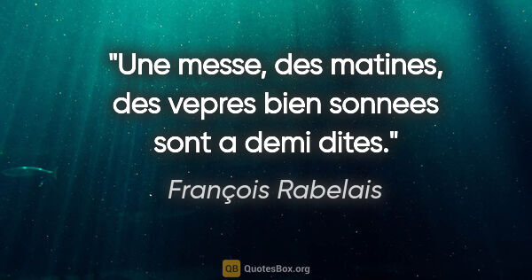 François Rabelais citation: "Une messe, des matines, des vepres bien sonnees sont a demi..."