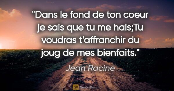 Jean Racine citation: "Dans le fond de ton coeur je sais que tu me hais;Tu voudras..."
