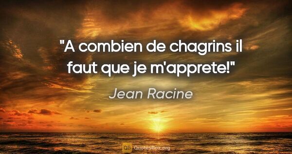 Jean Racine citation: "A combien de chagrins il faut que je m'apprete!"
