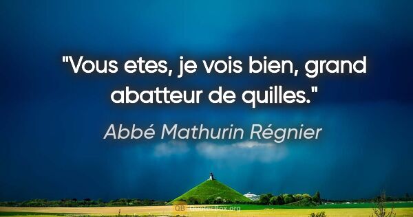 Abbé Mathurin Régnier citation: "Vous etes, je vois bien, grand abatteur de quilles."