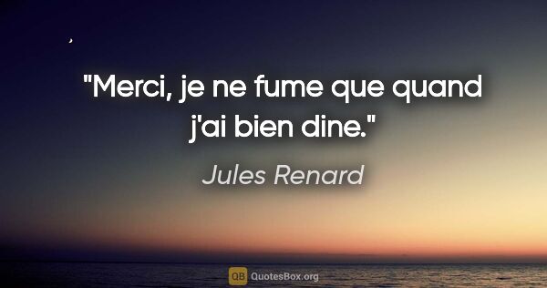 Jules Renard citation: "Merci, je ne fume que quand j'ai bien dine."