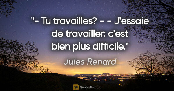 Jules Renard citation: "- Tu travailles? - - J'essaie de travailler: c'est bien plus..."