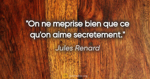 Jules Renard citation: "On ne meprise bien que ce qu'on aime secretement."