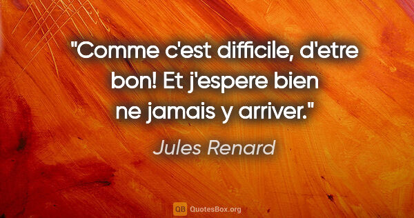 Jules Renard citation: "Comme c'est difficile, d'etre bon! Et j'espere bien ne jamais..."