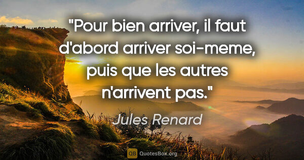 Jules Renard citation: "Pour bien arriver, il faut d'abord arriver soi-meme, puis que..."