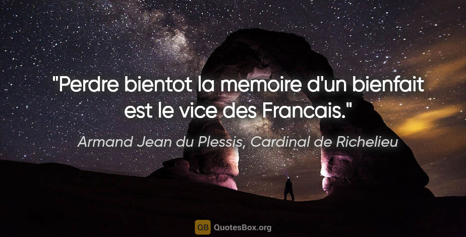 Armand Jean du Plessis, Cardinal de Richelieu citation: "Perdre bientot la memoire d'un bienfait est le vice des Francais."