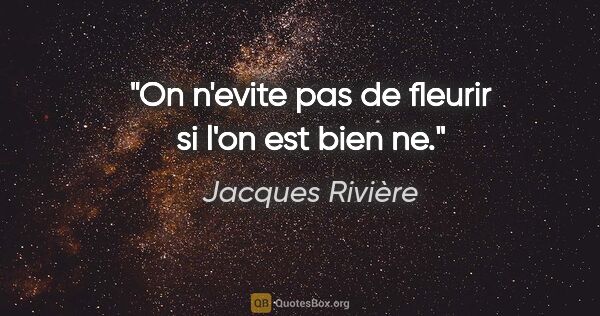 Jacques Rivière citation: "On n'evite pas de fleurir si l'on est bien ne."