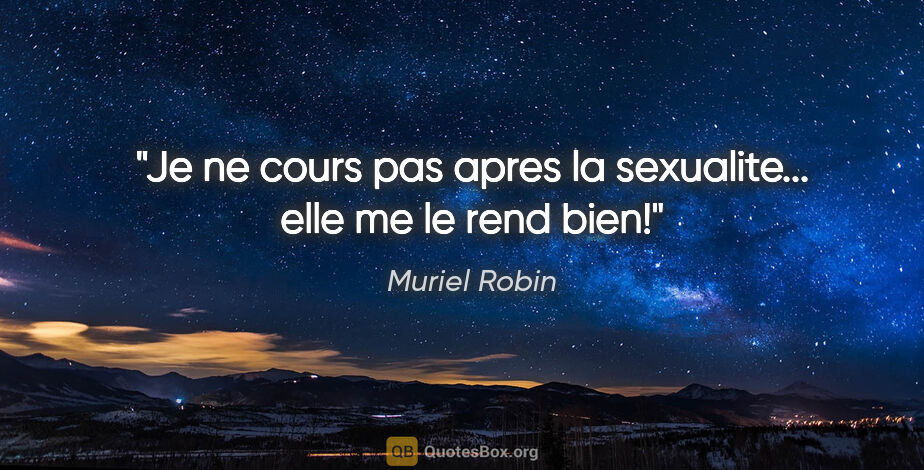 Muriel Robin citation: "Je ne cours pas apres la sexualite... elle me le rend bien!"