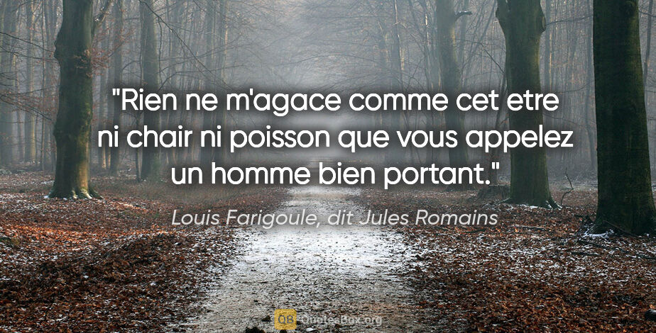 Louis Farigoule, dit Jules Romains citation: "Rien ne m'agace comme cet etre ni chair ni poisson que vous..."