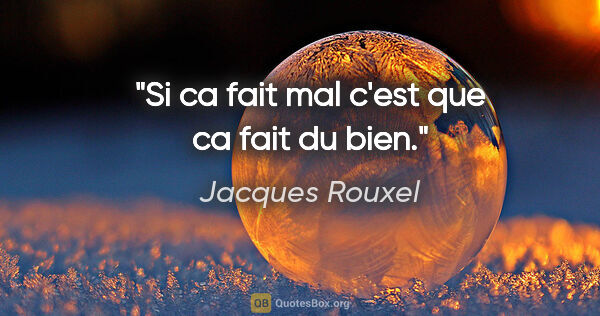 Jacques Rouxel citation: "Si ca fait mal c'est que ca fait du bien."