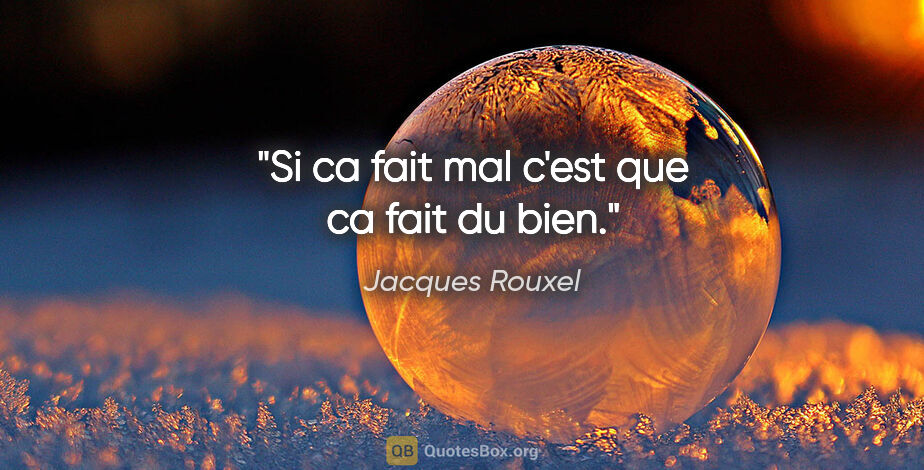 Jacques Rouxel citation: "Si ca fait mal c'est que ca fait du bien."
