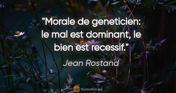 Jean Rostand citation: "Morale de geneticien: le mal est dominant, le bien est recessif."