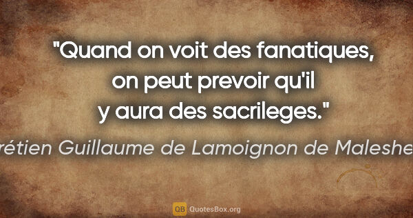 Chrétien Guillaume de Lamoignon de Malesherbes citation: "Quand on voit des fanatiques, on peut prevoir qu'il y aura des..."