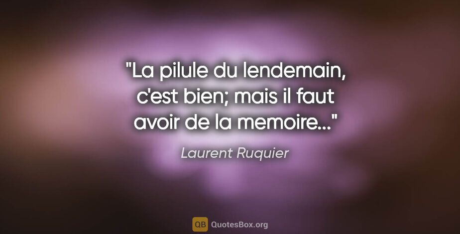 Laurent Ruquier citation: "La pilule du lendemain, c'est bien; mais il faut avoir de la..."