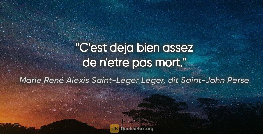 Marie René Alexis Saint-Léger Léger, dit Saint-John Perse citation: "C'est deja bien assez de n'etre pas mort."