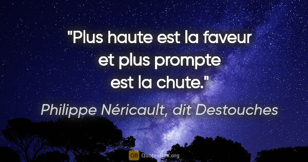 Philippe Néricault, dit Destouches citation: "Plus haute est la faveur et plus prompte est la chute."