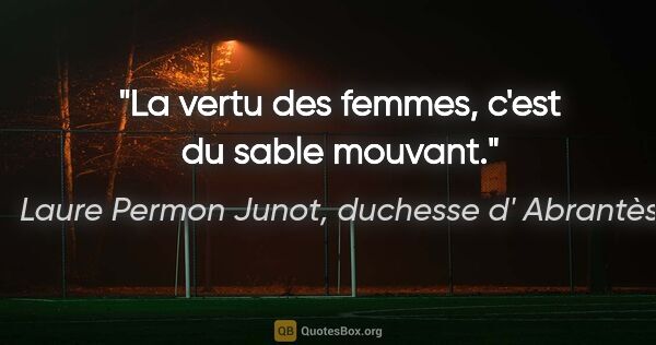 Laure Permon Junot, duchesse d' Abrantès citation: "La vertu des femmes, c'est du sable mouvant."