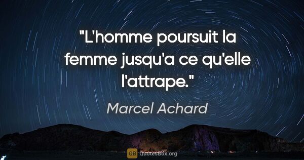 Marcel Achard citation: "L'homme poursuit la femme jusqu'a ce qu'elle l'attrape."