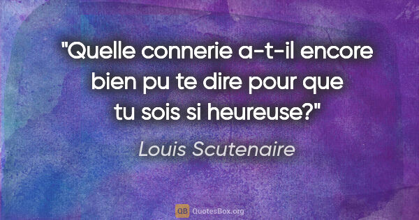 Louis Scutenaire citation: "Quelle connerie a-t-il encore bien pu te dire pour que tu sois..."