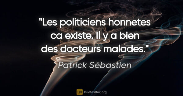 Patrick Sébastien citation: "Les politiciens honnetes ca existe. Il y a bien des docteurs..."