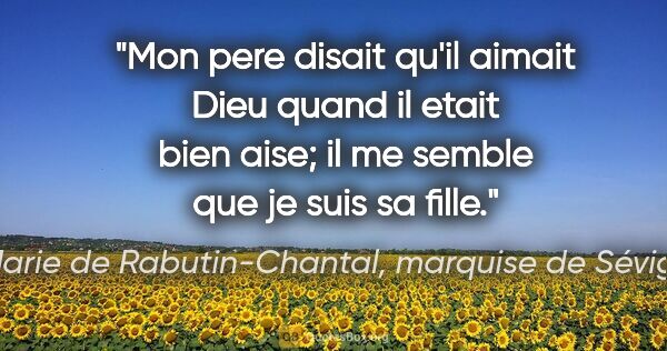 Marie de Rabutin-Chantal, marquise de Sévigné citation: "Mon pere disait qu'il aimait Dieu quand il etait bien aise; il..."