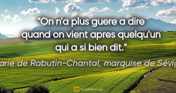 Marie de Rabutin-Chantal, marquise de Sévigné citation: "On n'a plus guere a dire quand on vient apres quelqu'un qui a..."