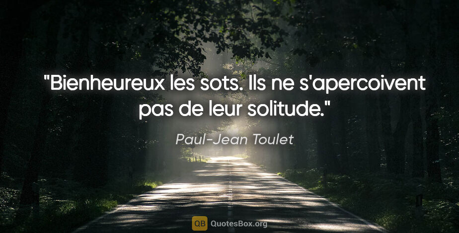 Paul-Jean Toulet citation: "Bienheureux les sots. Ils ne s'apercoivent pas de leur solitude."