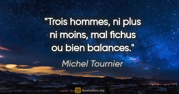 Michel Tournier citation: "Trois hommes, ni plus ni moins, mal fichus ou bien balances."