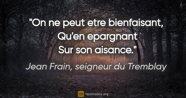 Jean Frain, seigneur du Tremblay citation: "On ne peut etre bienfaisant,  Qu'en epargnant  Sur son aisance."