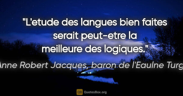 Anne Robert Jacques, baron de l'Eaulne Turgot citation: "L'etude des langues bien faites serait peut-etre la meilleure..."