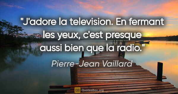Pierre-Jean Vaillard citation: "J'adore la television. En fermant les yeux, c'est presque..."