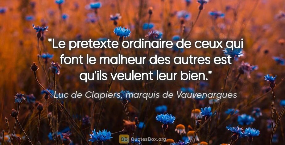 Luc de Clapiers, marquis de Vauvenargues citation: "Le pretexte ordinaire de ceux qui font le malheur des autres..."