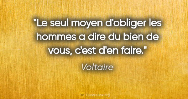 Voltaire citation: "Le seul moyen d'obliger les hommes a dire du bien de vous,..."