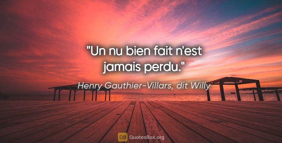 Henry Gauthier-Villars, dit Willy citation: "Un nu bien fait n'est jamais perdu."