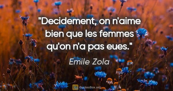 Emile Zola citation: "Decidement, on n'aime bien que les femmes qu'on n'a pas eues."