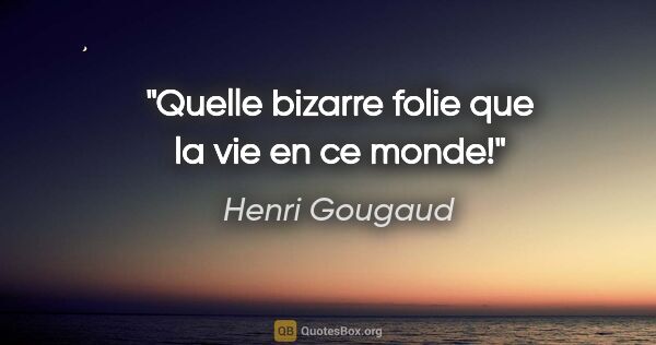 Henri Gougaud citation: "Quelle bizarre folie que la vie en ce monde!"