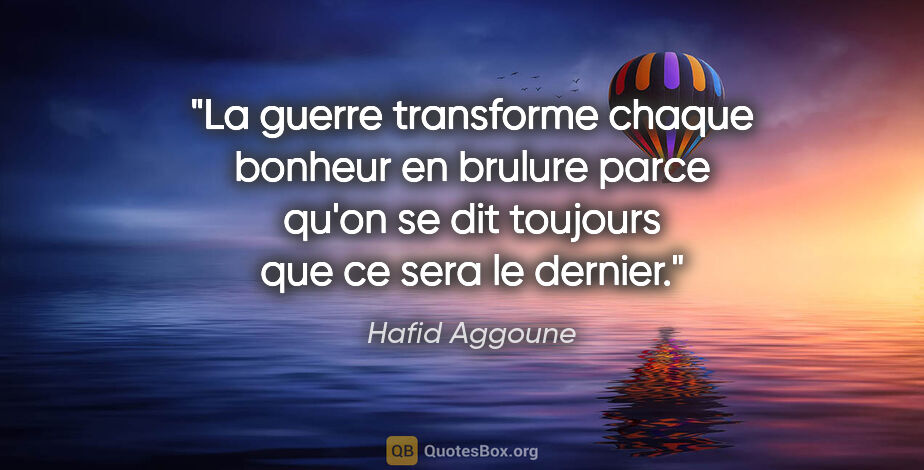 Hafid Aggoune citation: "La guerre transforme chaque bonheur en brulure parce qu'on se..."