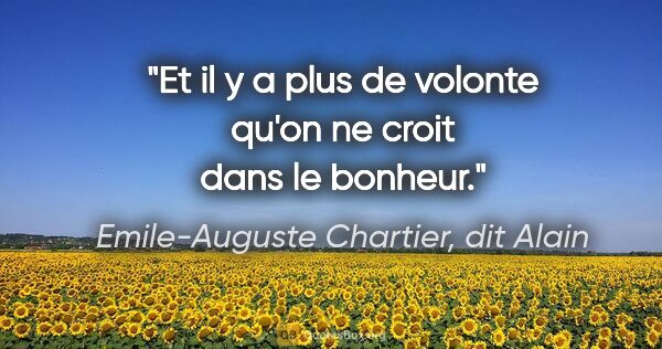 Emile-Auguste Chartier, dit Alain citation: "Et il y a plus de volonte qu'on ne croit dans le bonheur."