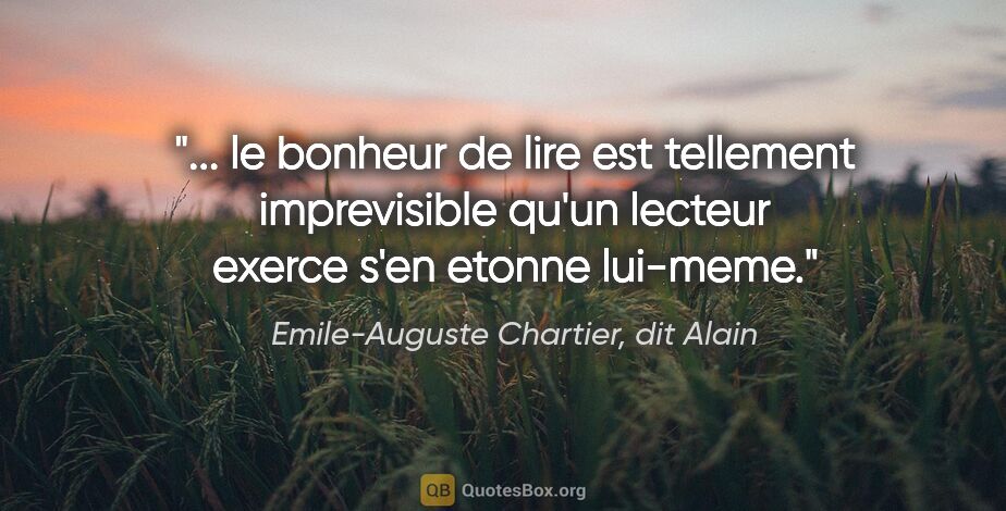 Emile-Auguste Chartier, dit Alain citation: " le bonheur de lire est tellement imprevisible qu'un lecteur..."