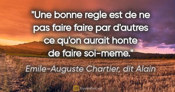 Emile-Auguste Chartier, dit Alain citation: "Une bonne regle est de ne pas faire faire par d'autres ce..."