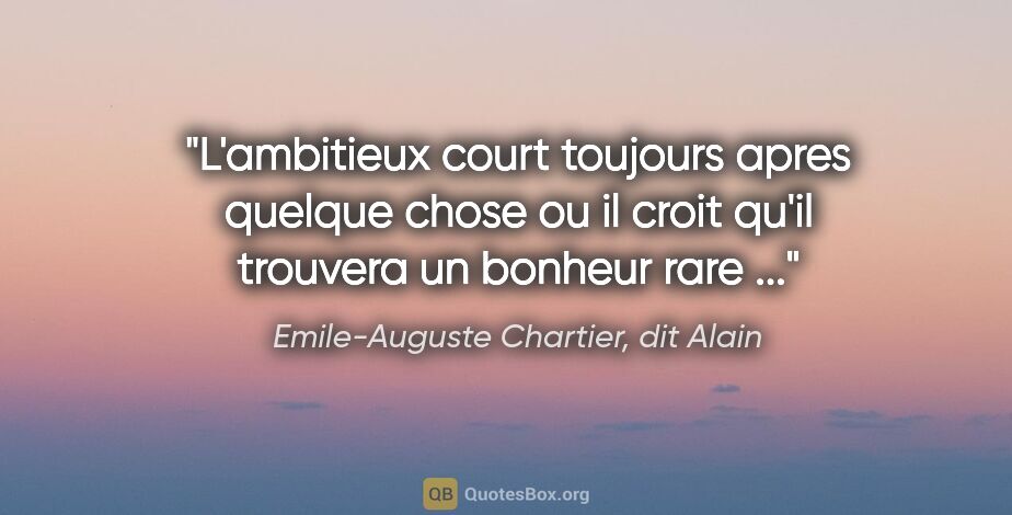 Emile-Auguste Chartier, dit Alain citation: "L'ambitieux court toujours apres quelque chose ou il croit..."