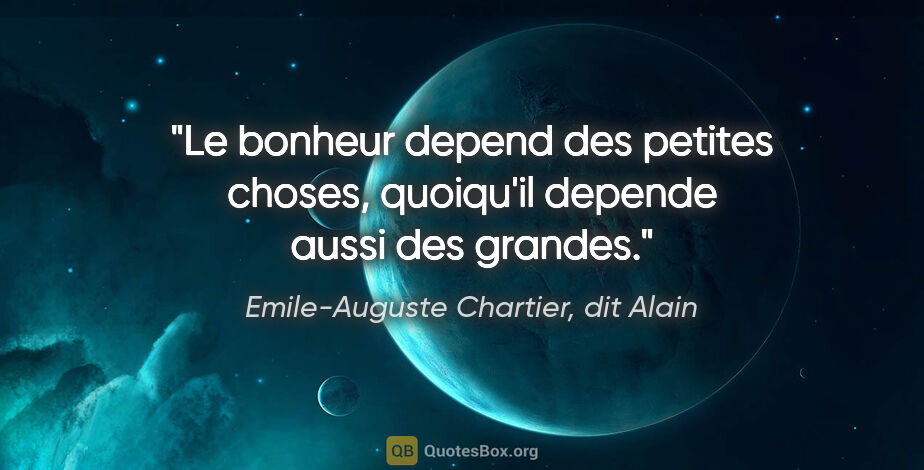 Emile-Auguste Chartier, dit Alain citation: "Le bonheur depend des petites choses, quoiqu'il depende aussi..."