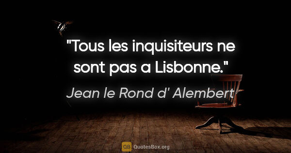 Jean le Rond d' Alembert citation: "Tous les inquisiteurs ne sont pas a Lisbonne."