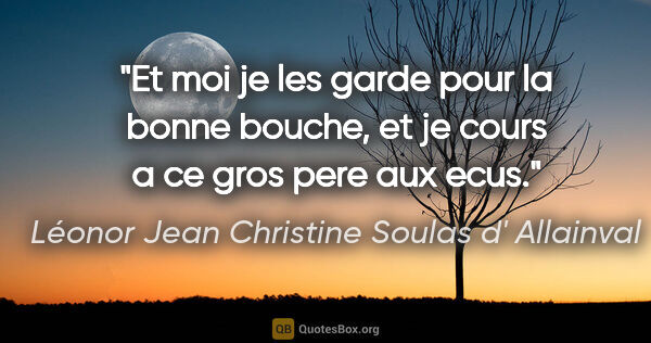 Léonor Jean Christine Soulas d' Allainval citation: "Et moi je les garde pour la bonne bouche, et je cours a ce..."