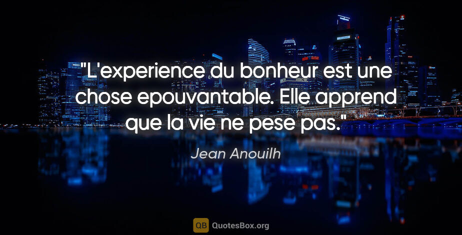 Jean Anouilh citation: "L'experience du bonheur est une chose epouvantable. Elle..."