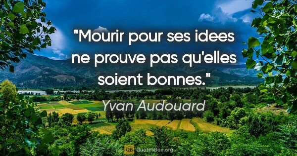 Yvan Audouard citation: "Mourir pour ses idees ne prouve pas qu'elles soient bonnes."