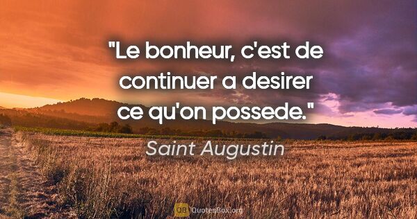 Saint Augustin citation: "Le bonheur, c'est de continuer a desirer ce qu'on possede."