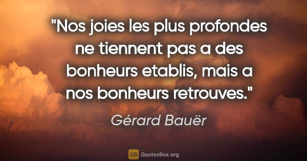 Gérard Bauër citation: "Nos joies les plus profondes ne tiennent pas a des bonheurs..."